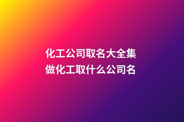 化工公司取名大全集 做化工取什么公司名-第1张-公司起名-玄机派